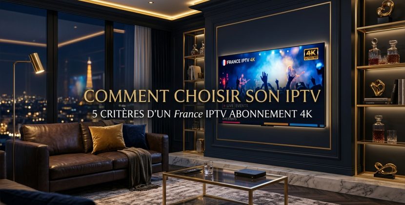 Comment choisir IPTV : 5 critères d’un France IPTV abonnement 4K